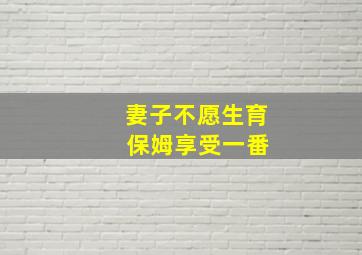 妻子不愿生育 保姆享受一番